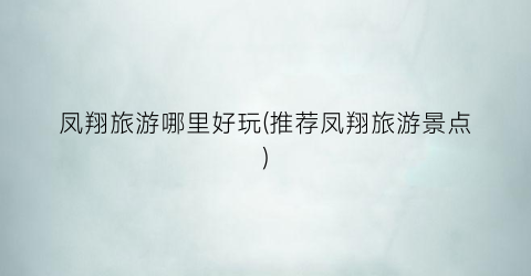凤翔旅游哪里好玩(推荐凤翔旅游景点)