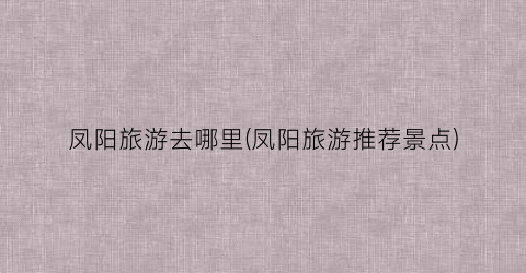 凤阳旅游去哪里(凤阳旅游推荐景点)