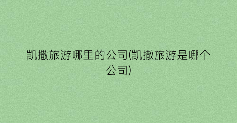 凯撒旅游哪里的公司(凯撒旅游是哪个公司)