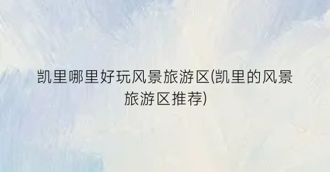 凯里哪里好玩风景旅游区(凯里的风景旅游区推荐)