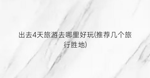 出去4天旅游去哪里好玩(推荐几个旅行胜地)