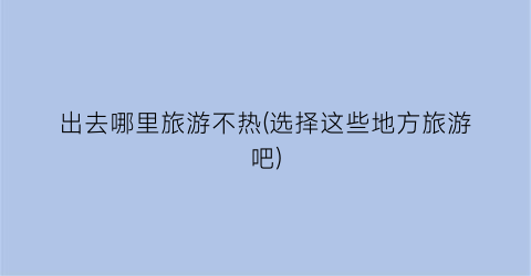 出去哪里旅游不热(选择这些地方旅游吧)