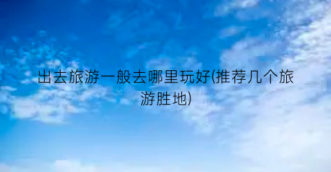 出去旅游一般去哪里玩好(推荐几个旅游胜地)