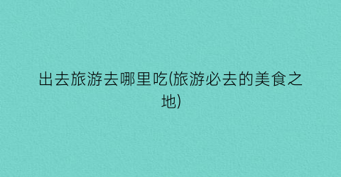 出去旅游去哪里吃(旅游必去的美食之地)