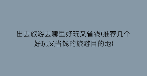 出去旅游去哪里好玩又省钱(推荐几个好玩又省钱的旅游目的地)