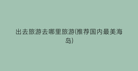 出去旅游去哪里旅游(推荐国内最美海岛)