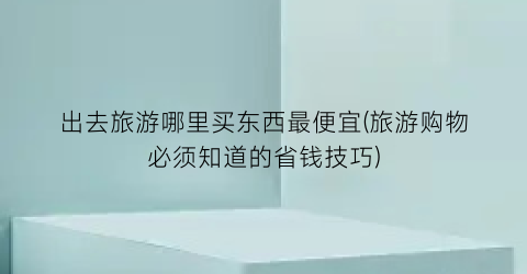 出去旅游哪里买东西最便宜(旅游购物必须知道的省钱技巧)