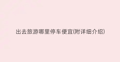 出去旅游哪里停车便宜(附详细介绍)