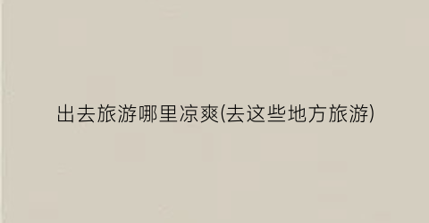 出去旅游哪里凉爽(去这些地方旅游)