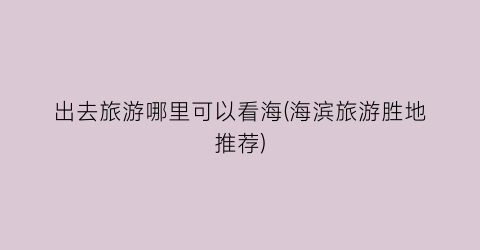 出去旅游哪里可以看海(海滨旅游胜地推荐)