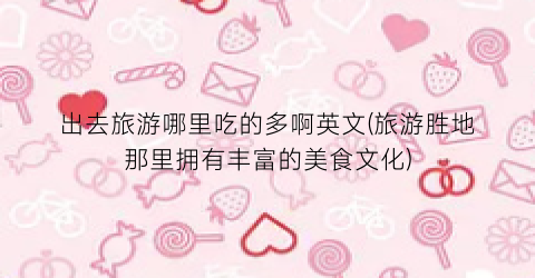 出去旅游哪里吃的多啊英文(旅游胜地那里拥有丰富的美食文化)