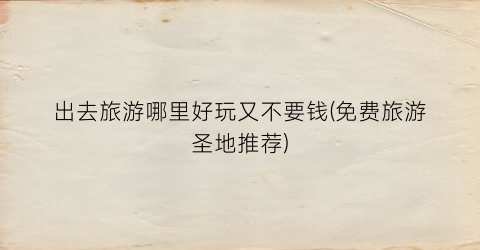出去旅游哪里好玩又不要钱(免费旅游圣地推荐)