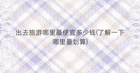 出去旅游哪里最便宜多少钱(了解一下哪里最划算)