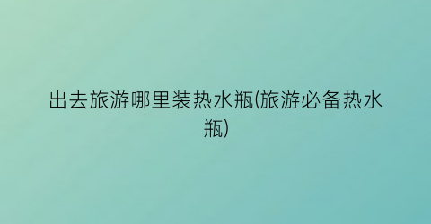 出去旅游哪里装热水瓶(旅游必备热水瓶)