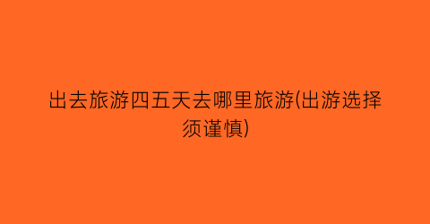 出去旅游四五天去哪里旅游(出游选择须谨慎)