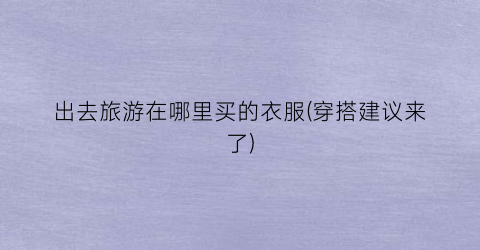 出去旅游在哪里买的衣服(穿搭建议来了)