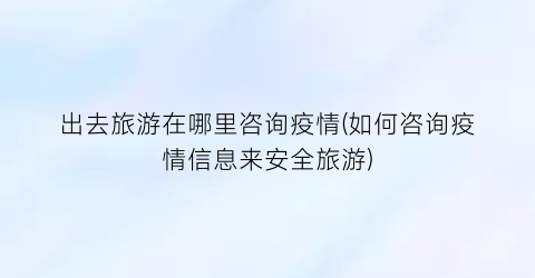 出去旅游在哪里咨询疫情(如何咨询疫情信息来安全旅游)