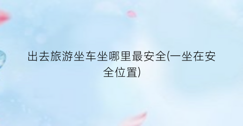 出去旅游坐车坐哪里最安全(一坐在安全位置)