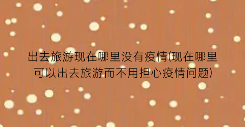 出去旅游现在哪里没有疫情(现在哪里可以出去旅游而不用担心疫情问题)