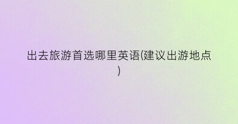出去旅游首选哪里英语(建议出游地点)