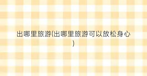 出哪里旅游(出哪里旅游可以放松身心)