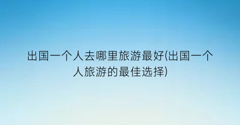 出国一个人去哪里旅游最好(出国一个人旅游的最佳选择)