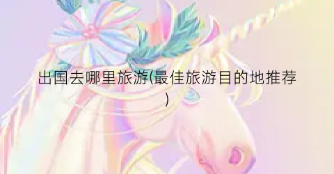 出国去哪里旅游(最佳旅游目的地推荐)