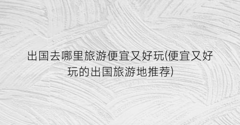 出国去哪里旅游便宜又好玩(便宜又好玩的出国旅游地推荐)