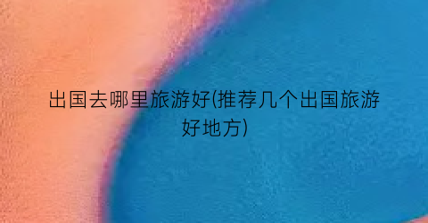 出国去哪里旅游好(推荐几个出国旅游好地方)