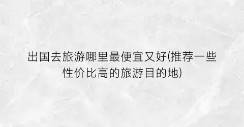 出国去旅游哪里最便宜又好(推荐一些性价比高的旅游目的地)