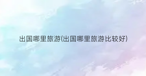 出国哪里旅游(出国哪里旅游比较好)