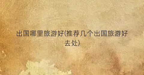 出国哪里旅游好(推荐几个出国旅游好去处)