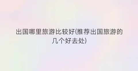 出国哪里旅游比较好(推荐出国旅游的几个好去处)