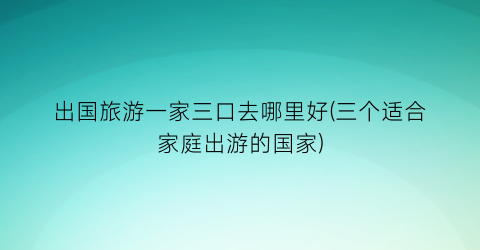 出国旅游一家三口去哪里好(三个适合家庭出游的国家)