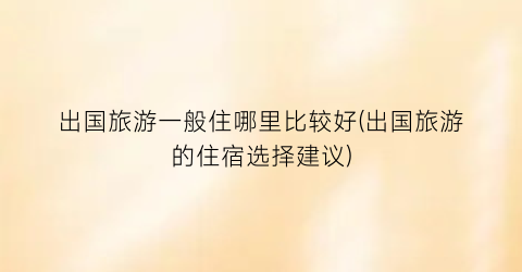 出国旅游一般住哪里比较好(出国旅游的住宿选择建议)