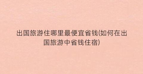出国旅游住哪里最便宜省钱(如何在出国旅游中省钱住宿)