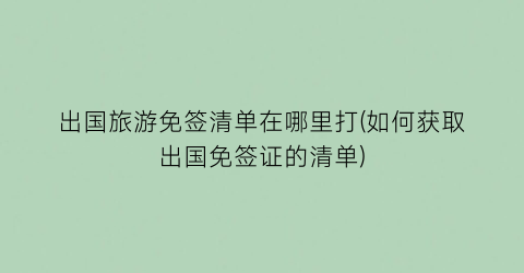 出国旅游免签清单在哪里打(如何获取出国免签证的清单)