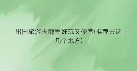 出国旅游去哪里好玩又便宜(推荐去这几个地方)