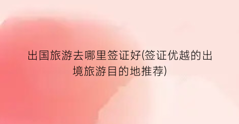出国旅游去哪里签证好(签证优越的出境旅游目的地推荐)