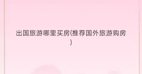 出国旅游哪里买房(推荐国外旅游购房)