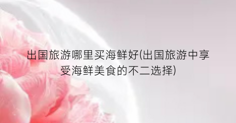 出国旅游哪里买海鲜好(出国旅游中享受海鲜美食的不二选择)