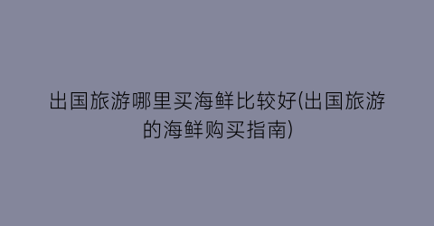 出国旅游哪里买海鲜比较好(出国旅游的海鲜购买指南)