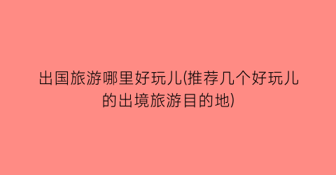 出国旅游哪里好玩儿(推荐几个好玩儿的出境旅游目的地)
