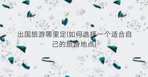 出国旅游哪里定(如何选择一个适合自己的旅游地点)