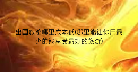 出国旅游哪里成本低(哪里能让你用最少的钱享受最好的旅游)