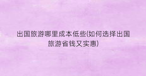 出国旅游哪里成本低些(如何选择出国旅游省钱又实惠)