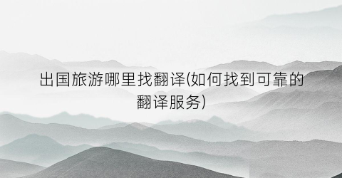 出国旅游哪里找翻译(如何找到可靠的翻译服务)