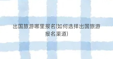 出国旅游哪里报名(如何选择出国旅游报名渠道)