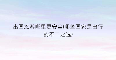 出国旅游哪里更安全(哪些国家是出行的不二之选)
