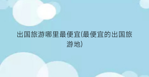 出国旅游哪里最便宜(最便宜的出国旅游地)